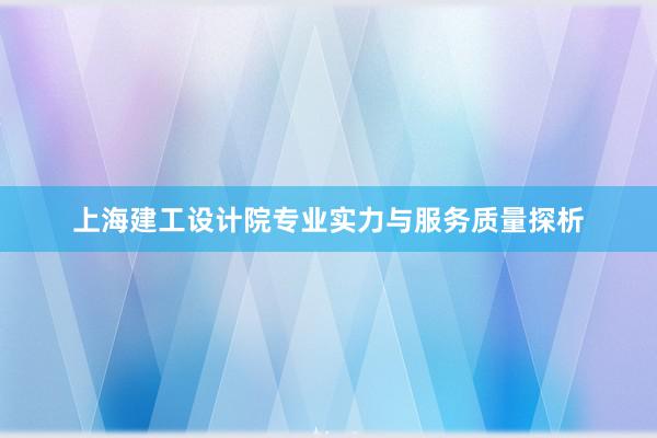 上海建工设计院专业实力与服务质量探析